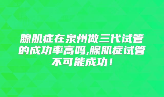 腺肌症在泉州做三代试管的成功率高吗,腺肌症试管不可能成功！