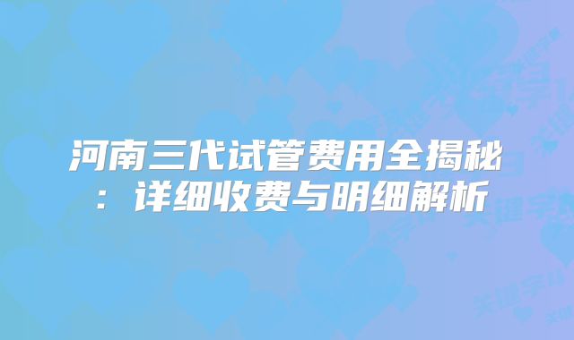 河南三代试管费用全揭秘：详细收费与明细解析