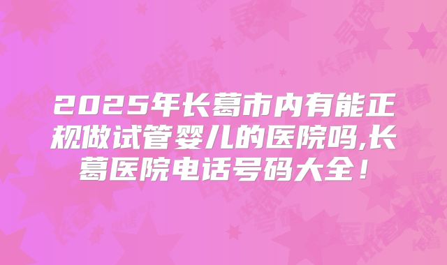 2025年长葛市内有能正规做试管婴儿的医院吗,长葛医院电话号码大全!