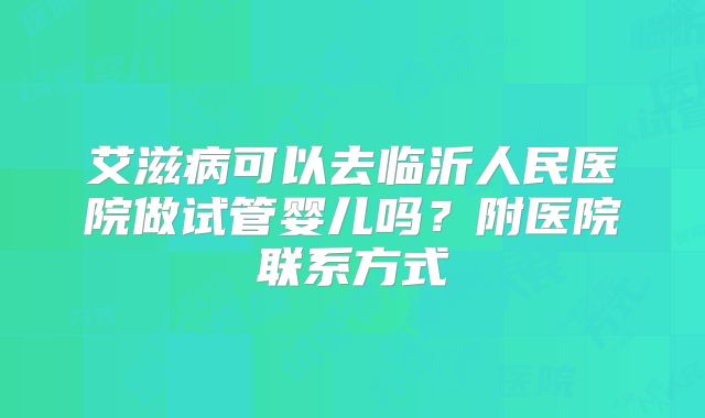 艾滋病可以去临沂人民医院做试管婴儿吗?附医院联系方式