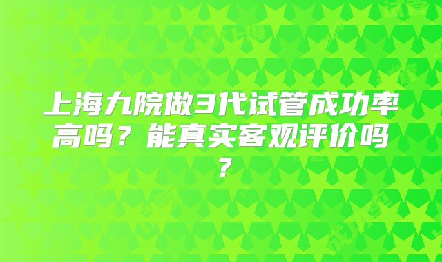 上海九院做3代试管成功率高吗？能真实客观评价吗？