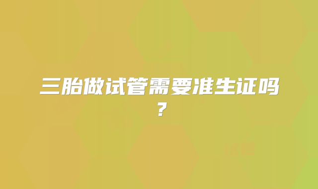 三胎做试管需要准生证吗？