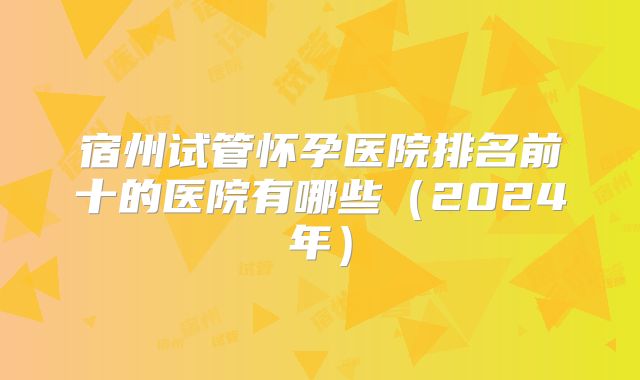 宿州试管怀孕医院排名前十的医院有哪些（2024年）