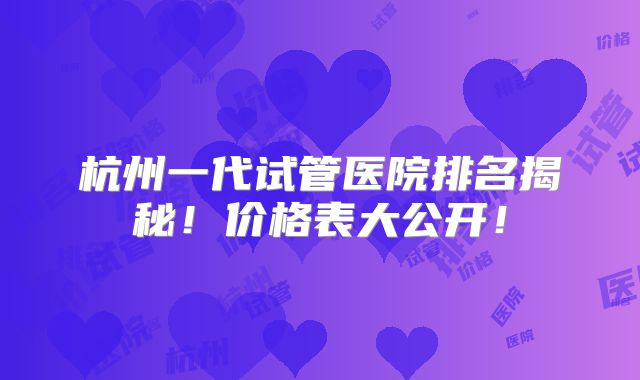 杭州一代试管医院排名揭秘！价格表大公开！