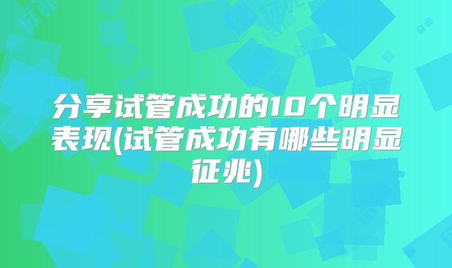 分享试管成功的10个明显表现(试管成功有哪些明显征兆)