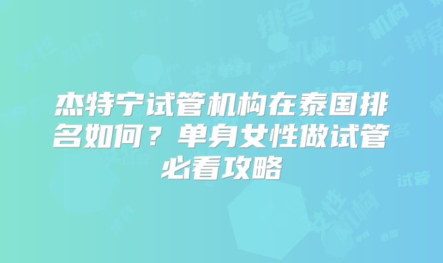 杰特宁试管机构在泰国排名如何?单身女性做试管必看攻略