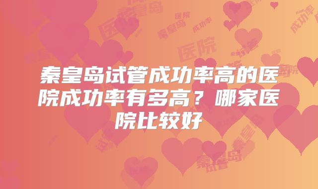 秦皇岛试管成功率高的医院成功率有多高?哪家医院比较好