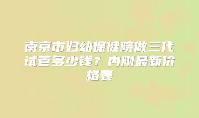 南京市妇幼保健院做三代试管多少钱？内附最新价格表