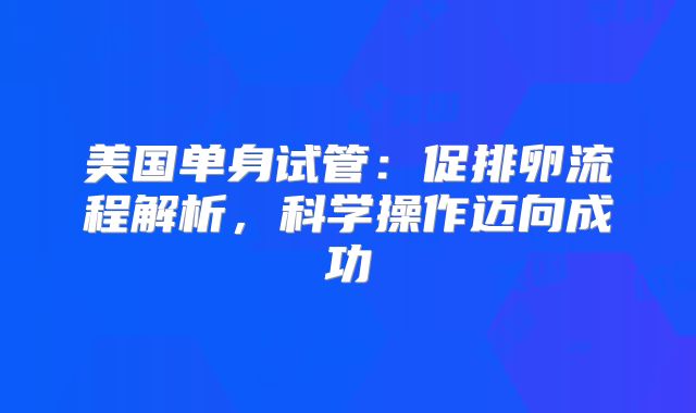 美国单身试管:促排卵流程解析,科学操作迈向成功