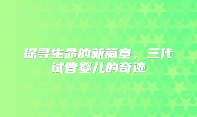 探寻生命的新篇章，三代试管婴儿的奇迹