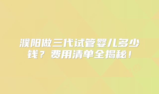 濮阳做三代试管婴儿多少钱?费用清单全揭秘!