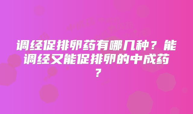 调经促排卵药有哪几种？能调经又能促排卵的中成药？