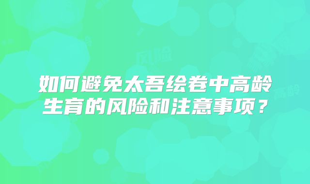 如何避免太吾绘卷中高龄生育的风险和注意事项?