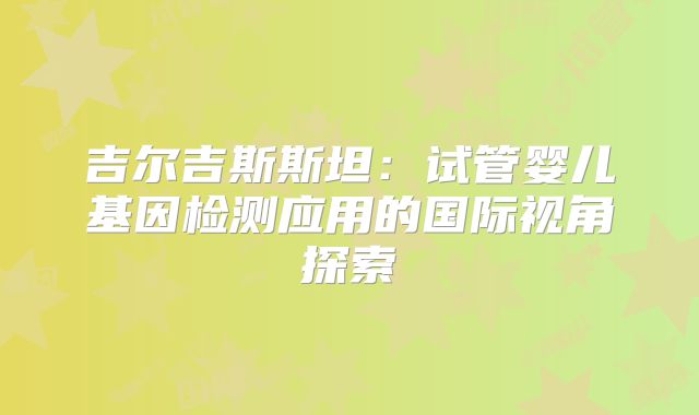 吉尔吉斯斯坦：试管婴儿基因检测应用的国际视角探索