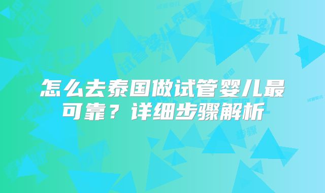 怎么去泰国做试管婴儿最可靠？详细步骤解析