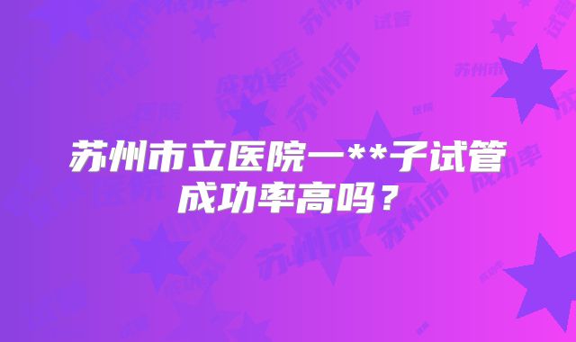 苏州市立医院一**子试管成功率高吗？