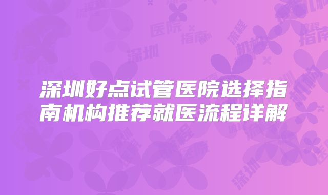 深圳好点试管医院选择指南机构推荐就医流程详解