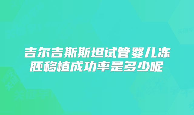 吉尔吉斯斯坦试管婴儿冻胚移植成功率是多少呢