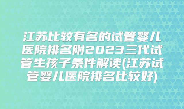 江苏比较有名的试管婴儿医院排名附2023三代试管生孩子条件解读(江苏试管婴儿医院排名比较好)