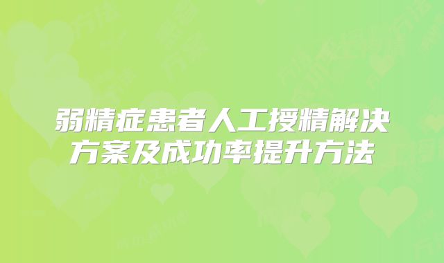 弱精症患者人工授精解决方案及成功率提升方法