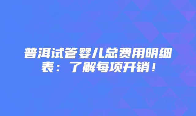 普洱试管婴儿总费用明细表：了解每项开销！