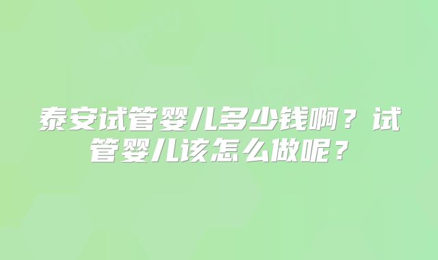 泰安试管婴儿多少钱啊？试管婴儿该怎么做呢？