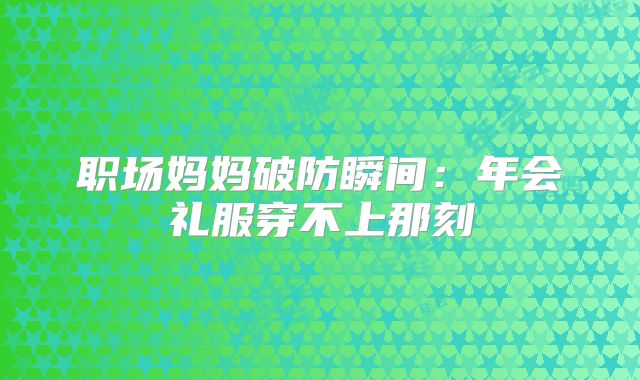 职场妈妈破防瞬间:年会礼服穿不上那刻