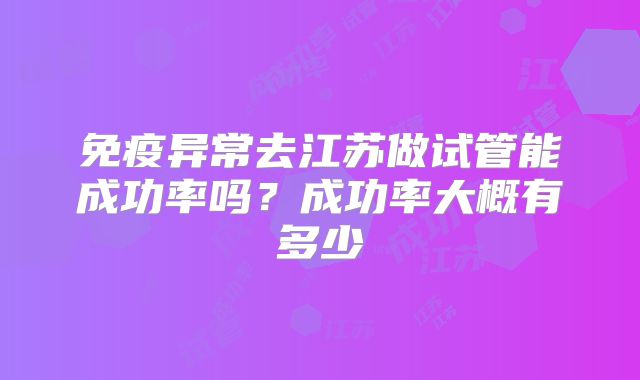免疫异常去江苏做试管能成功率吗？成功率大概有多少