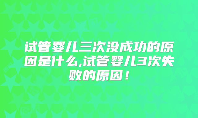 试管婴儿三次没成功的原因是什么,试管婴儿3次失败的原因！