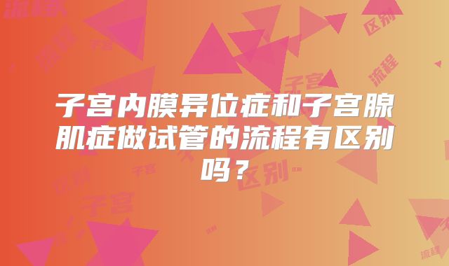 子宫内膜异位症和子宫腺肌症做试管的流程有区别吗？