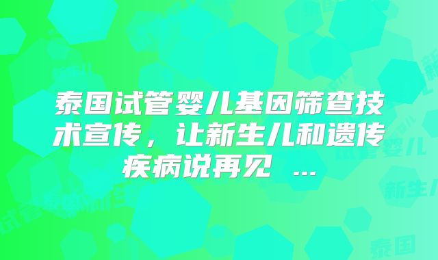 泰国试管婴儿基因筛查技术宣传，让新生儿和遗传疾病说再见 ...