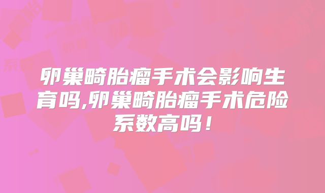 卵巢畸胎瘤手术会影响生育吗,卵巢畸胎瘤手术危险系数高吗!