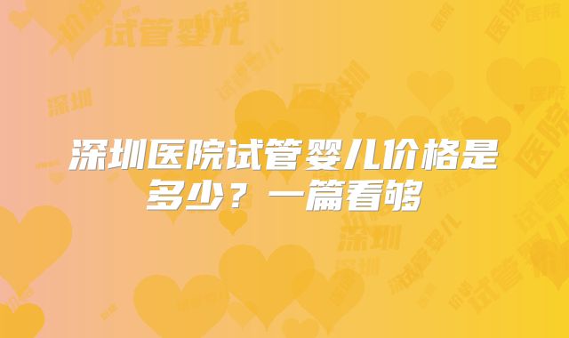 深圳医院试管婴儿价格是多少？一篇看够