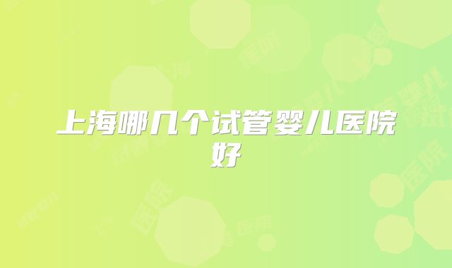 上海哪几个试管婴儿医院好