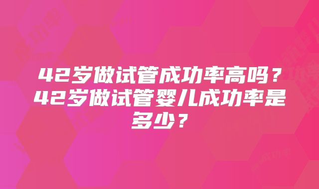 42岁做试管成功率高吗？42岁做试管婴儿成功率是多少？