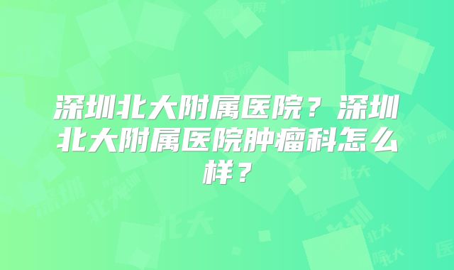 深圳北大附属医院?深圳北大附属医院肿瘤科怎么样?