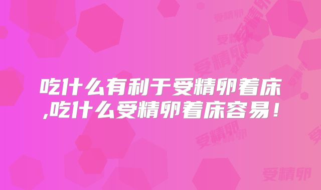 吃什么有利于受精卵着床,吃什么受精卵着床容易!