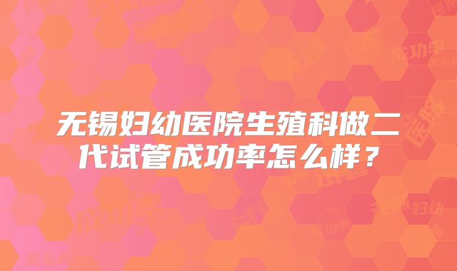 无锡妇幼医院生殖科做二代试管成功率怎么样？