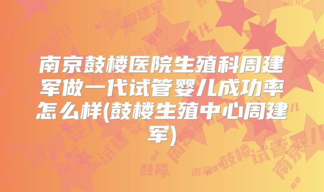 南京鼓楼医院生殖科周建军做一代试管婴儿成功率怎么样(鼓楼生殖中心周建军)
