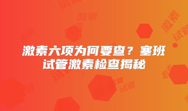 激素六项为何要查？塞班试管激素检查揭秘