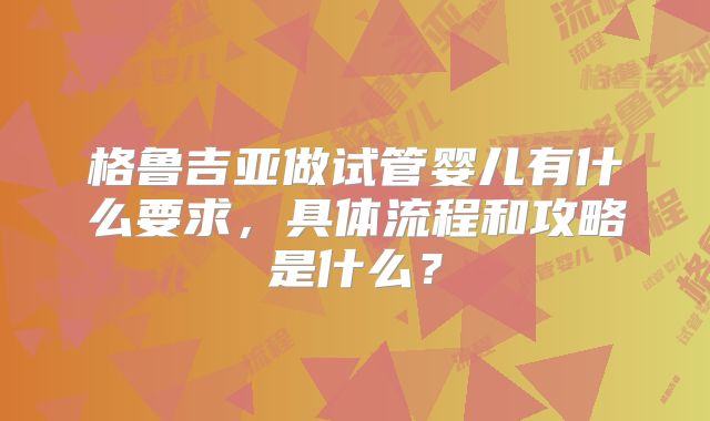 格鲁吉亚做试管婴儿有什么要求，具体流程和攻略是什么？