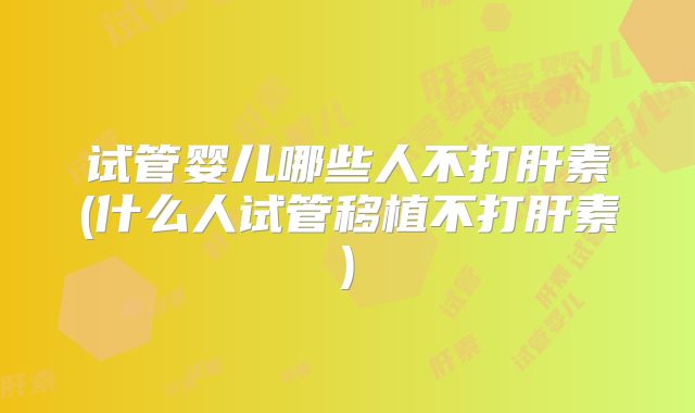 试管婴儿哪些人不打肝素(什么人试管移植不打肝素)