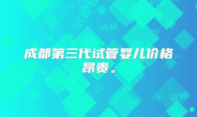 成都第三代试管婴儿价格昂贵。