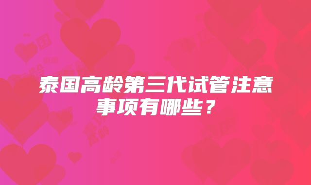 泰国高龄第三代试管注意事项有哪些?