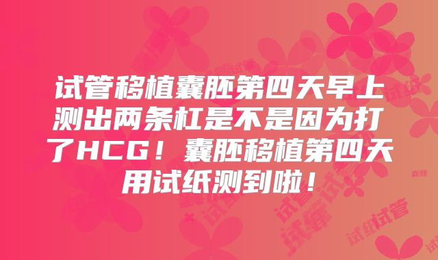 试管移植囊胚第四天早上测出两条杠是不是因为打了HCG!囊胚移植第四天用试纸测到啦!