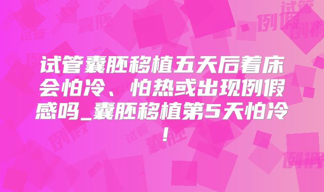试管囊胚移植五天后着床会怕冷、怕热或出现例假感吗_囊胚移植第5天怕冷!