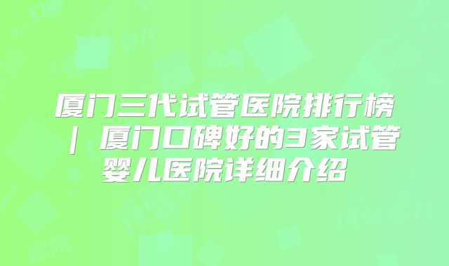 厦门三代试管医院排行榜 | 厦门口碑好的3家试管婴儿医院详细介绍