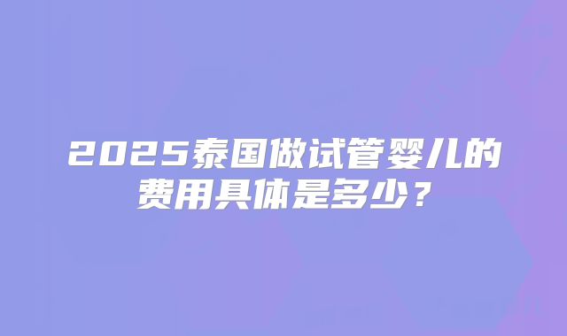 2025泰国做试管婴儿的费用具体是多少？