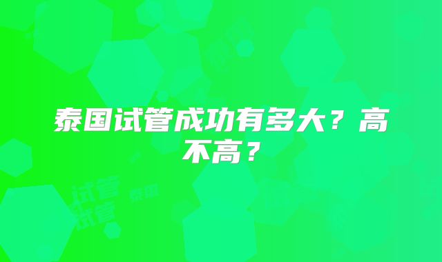 泰国试管成功有多大？高不高？