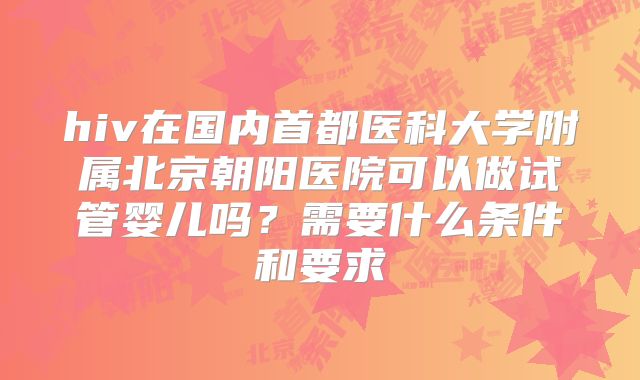 hiv在国内首都医科大学附属北京朝阳医院可以做试管婴儿吗？需要什么条件和要求